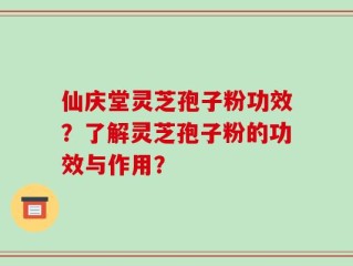 仙庆堂灵芝孢子粉功效？了解灵芝孢子粉的功效与作用？