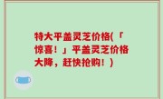 特大平盖灵芝价格(「惊喜！」平盖灵芝价格大降，赶快抢购！)