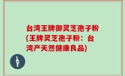 台湾王牌御灵芝孢子粉(王牌灵芝孢子粉：台湾产天然健康良品)