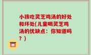 小孩吃灵芝鸡汤的好处和坏处(儿童喝灵芝鸡汤的优缺点：你知道吗？)