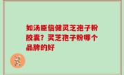 如汤臣倍健灵芝孢子粉胶囊？灵芝孢子粉哪个品牌的好