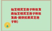 仙芝楼灵芝孢子粉批发商仙芝楼灵芝孢子粉批发商-提供优质灵芝孢子粉)