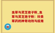 虫草与灵芝孢子粉_虫草与灵芝孢子粉：珍贵草药的神奇功效与应用