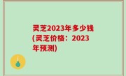灵芝2023年多少钱(灵芝价格：2023年预测)