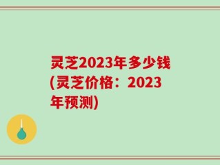 灵芝2023年多少钱(灵芝价格：2023年预测)