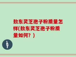 敖东灵芝孢子粉质量怎样(敖东灵芝孢子粉质量如何？)