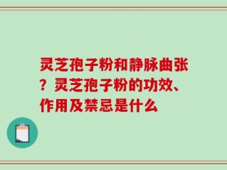 灵芝孢子粉和静脉曲张？灵芝孢子粉的功效、作用及禁忌是什么