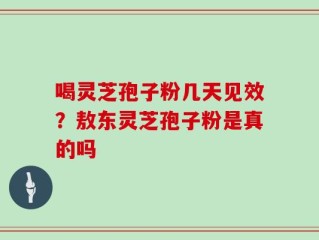 喝灵芝孢子粉几天见效？敖东灵芝孢子粉是真的吗