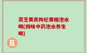 灵芝黄芪枸杞黄精泡水喝(四味中药泡水养生喝)
