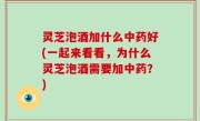 灵芝泡酒加什么中药好(一起来看看，为什么灵芝泡酒需要加中药？)