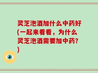 灵芝泡酒加什么中药好(一起来看看，为什么灵芝泡酒需要加中药？)