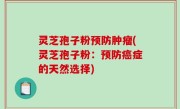 灵芝孢子粉预防肿瘤(灵芝孢子粉：预防癌症的天然选择)