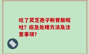 吃了灵芝孢子粉胃胀呕吐？应急处理方法及注意事项？