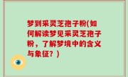 梦到采灵芝孢子粉(如何解读梦见采灵芝孢子粉，了解梦境中的含义与象征？)