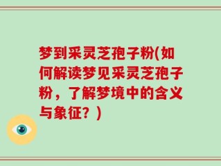 梦到采灵芝孢子粉(如何解读梦见采灵芝孢子粉，了解梦境中的含义与象征？)