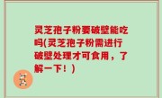灵芝孢子粉要破壁能吃吗(灵芝孢子粉需进行破壁处理才可食用，了解一下！)