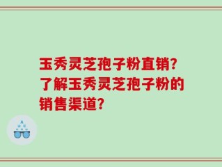 玉秀灵芝孢子粉直销？了解玉秀灵芝孢子粉的销售渠道？