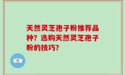 天然灵芝孢子粉推荐品种？选购天然灵芝孢子粉的技巧？