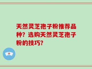 天然灵芝孢子粉推荐品种？选购天然灵芝孢子粉的技巧？