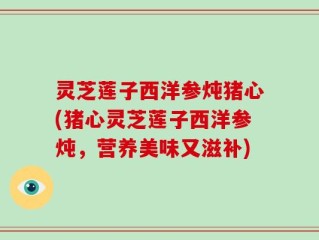 灵芝莲子西洋参炖猪心(猪心灵芝莲子西洋参炖，营养美味又滋补)