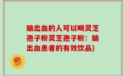 脑出血的人可以喝灵芝孢子粉灵芝孢子粉：脑出血患者的有效饮品)