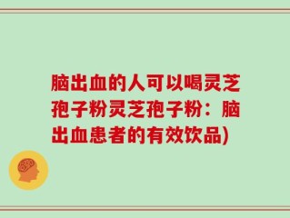 脑出血的人可以喝灵芝孢子粉灵芝孢子粉：脑出血患者的有效饮品)