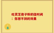 吃灵芝孢子粉的佳时间：你想不到的效果