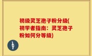 初级灵芝孢子粉分级(初学者指南：灵芝孢子粉如何分等级)