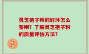 灵芝孢子粉的好坏怎么鉴别？了解灵芝孢子粉的质量评估方法？