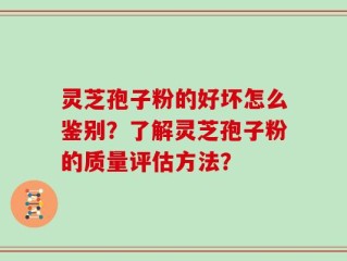 灵芝孢子粉的好坏怎么鉴别？了解灵芝孢子粉的质量评估方法？