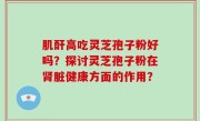 肌酐高吃灵芝孢子粉好吗？探讨灵芝孢子粉在肾脏健康方面的作用？