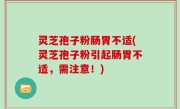 灵芝孢子粉肠胃不适(灵芝孢子粉引起肠胃不适，需注意！)