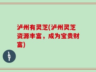 泸州有灵芝(泸州灵芝资源丰富，成为宝贵财富)