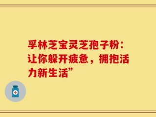 孚林芝宝灵芝孢子粉：让你躲开疲惫，拥抱活力新生活”