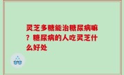 灵芝多糖能治糖尿病嘛？糖尿病的人吃灵芝什么好处