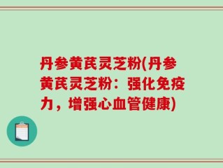 丹参黄芪灵芝粉(丹参黄芪灵芝粉：强化免疫力，增强心血管健康)