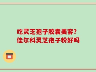 吃灵芝孢子胶囊美容？佳尔科灵芝孢子粉好吗