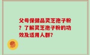 父母保健品灵芝孢子粉？了解灵芝孢子粉的功效及适用人群？