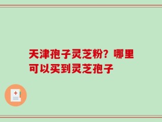 天津孢子灵芝粉？哪里可以买到灵芝孢子
