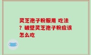 灵芝孢子粉服用 吃法？破壁灵芝孢子粉应该怎么吃