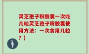 灵芝孢子粉胶囊一次吃几粒灵芝孢子粉胶囊使用方法：一次食用几粒？)