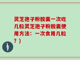 灵芝孢子粉胶囊一次吃几粒灵芝孢子粉胶囊使用方法：一次食用几粒？)
