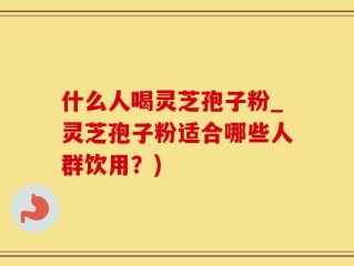 什么人喝灵芝孢子粉_灵芝孢子粉适合哪些人群饮用？)