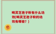 喝灵芝孢子粉有什么功效(喝灵芝孢子粉的功效有哪些？)