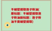 不破壁提取孢子粉油(原标题：不破壁提取孢子粉油新标题：孢子粉油不需破壁提取)
