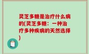 灵芝多糖是治疗什么病的(灵芝多糖：一种治疗多种疾病的天然选择)