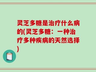 灵芝多糖是治疗什么病的(灵芝多糖：一种治疗多种疾病的天然选择)