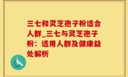 三七和灵芝孢子粉适合人群_三七与灵芝孢子粉：适用人群及健康益处解析
