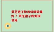 灵芝孢子粉怎样喝效果好 ？灵芝孢子粉如何食用
