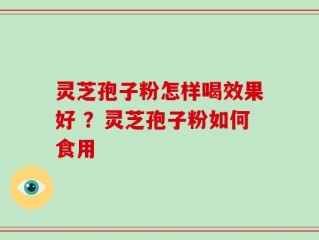 灵芝孢子粉怎样喝效果好 ？灵芝孢子粉如何食用